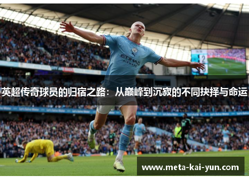 英超传奇球员的归宿之路:从巅峰到沉寂的不同抉择与命运 英超传奇球员的归宿之路:从巅峰到沉寂的不同抉择与命运