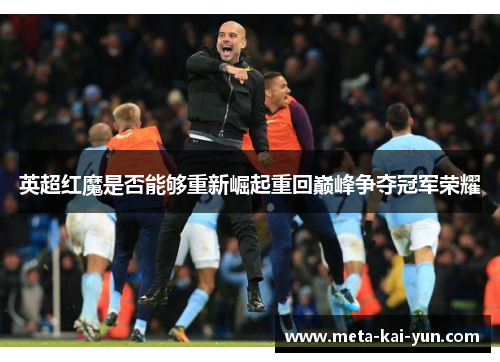 英超红魔是否能够重新崛起重回巅峰争夺冠军荣耀