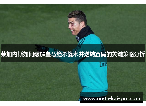 莱加内斯如何破解皇马绝杀战术并逆转赛局的关键策略分析 莱加内斯如何破解皇马绝杀战术并逆转赛局的关键策略分析