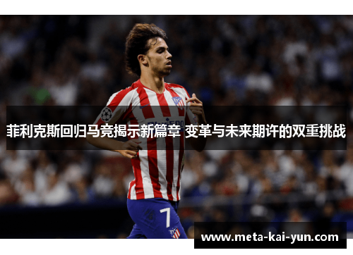 菲利克斯回归马竞揭示新篇章 变革与未来期许的双重挑战 菲利克斯回归马竞揭示新篇章 变革与未来期许的双重挑战
