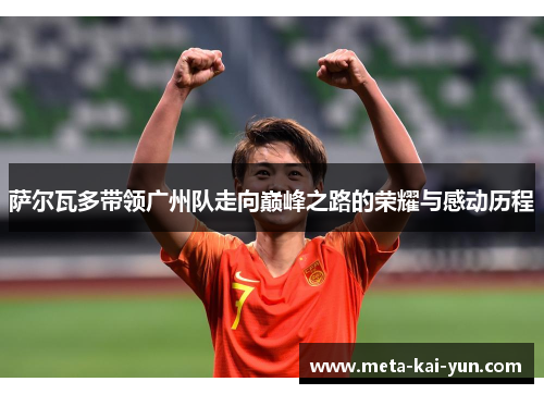 萨尔瓦多带领广州队走向巅峰之路的荣耀与感动历程