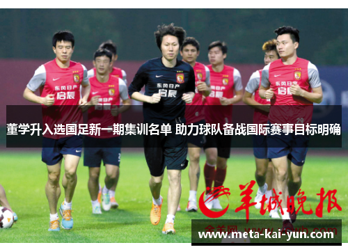 董学升入选国足新一期集训名单 助力球队备战国际赛事目标明确