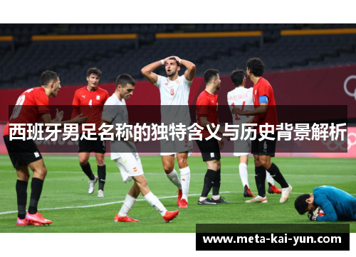 西班牙男足名称的独特含义与历史背景解析 西班牙男足名称的独特含义与历史背景解析