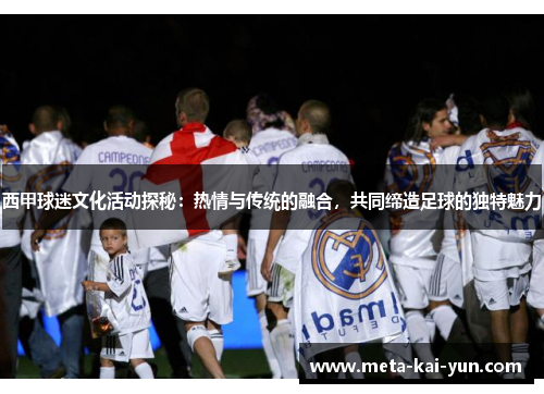 西甲球迷文化活动探秘:热情与传统的融合,共同缔造足球的独特魅力 西甲球迷文化活动探秘:热情与传统的融合,共同缔造足球的独特魅力