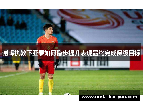 谢晖执教下亚泰如何稳步提升表现最终完成保级目标