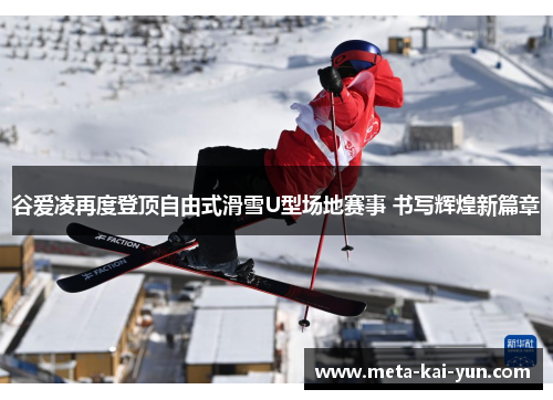 谷爱凌再度登顶自由式滑雪U型场地赛事 书写辉煌新篇章 谷爱凌再度登顶自由式滑雪U型场地赛事 书写辉煌新篇章