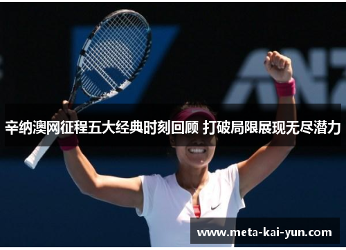 辛纳澳网征程五大经典时刻回顾 打破局限展现无尽潜力 辛纳澳网征程五大经典时刻回顾 打破局限展现无尽潜力
