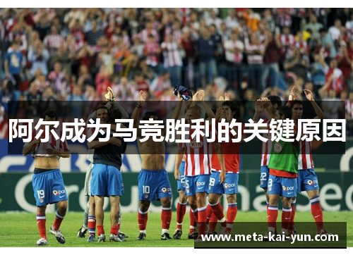 阿尔成为马竞胜利的关键原因 阿尔成为马竞胜利的关键原因