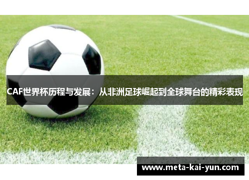CAF世界杯历程与发展：从非洲足球崛起到全球舞台的精彩表现