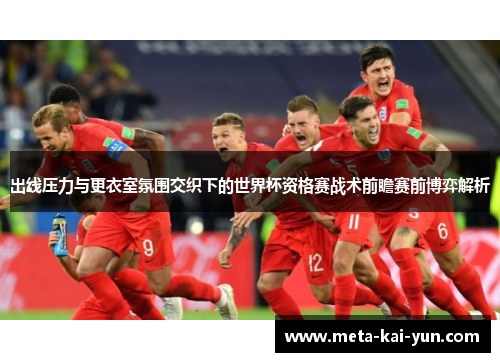 出线压力与更衣室氛围交织下的世界杯资格赛战术前瞻赛前博弈解析 出线压力与更衣室氛围交织下的世界杯资格赛战术前瞻赛前博弈解析