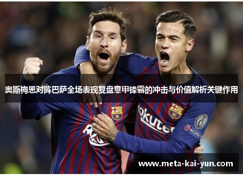 奥斯梅恩对阵巴萨全场表现复盘意甲锋霸的冲击与价值解析关键作用 奥斯梅恩对阵巴萨全场表现复盘意甲锋霸的冲击与价值解析关键作用