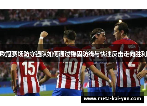 欧冠赛场防守强队如何通过稳固防线与快速反击走向胜利 欧冠赛场防守强队如何通过稳固防线与快速反击走向胜利