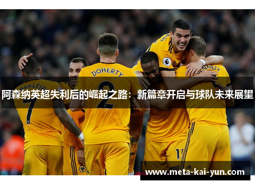 阿森纳英超失利后的崛起之路：新篇章开启与球队未来展望