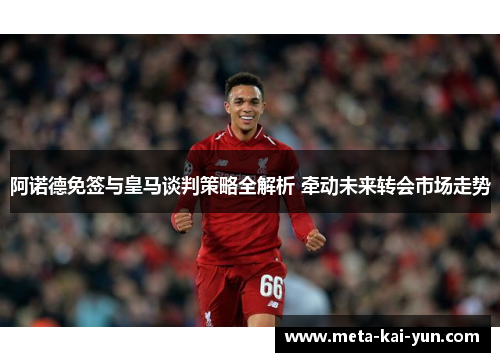 阿诺德免签与皇马谈判策略全解析 牵动未来转会市场走势