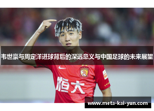 韦世豪与周定洋进球背后的深远意义与中国足球的未来展望 韦世豪与周定洋进球背后的深远意义与中国足球的未来展望