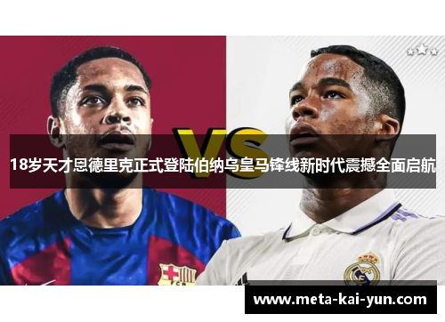 18岁天才恩德里克正式登陆伯纳乌皇马锋线新时代震撼全面启航