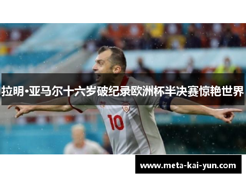 拉明·亚马尔十六岁破纪录欧洲杯半决赛惊艳世界 拉明·亚马尔十六岁破纪录欧洲杯半决赛惊艳世界