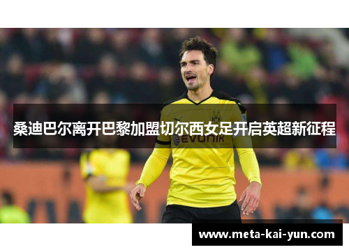 桑迪巴尔离开巴黎加盟切尔西女足开启英超新征程 桑迪巴尔离开巴黎加盟切尔西女足开启英超新征程