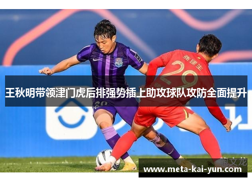 王秋明带领津门虎后排强势插上助攻球队攻防全面提升 王秋明带领津门虎后排强势插上助攻球队攻防全面提升