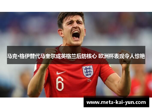 马克·格伊替代马奎尔成英格兰后防核心 欧洲杯表现令人惊艳 马克·格伊替代马奎尔成英格兰后防核心 欧洲杯表现令人惊艳
