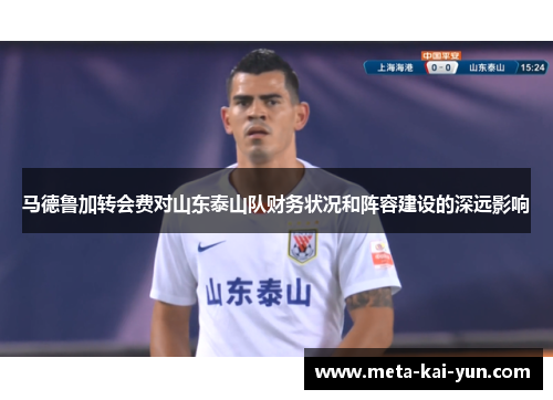 马德鲁加转会费对山东泰山队财务状况和阵容建设的深远影响 马德鲁加转会费对山东泰山队财务状况和阵容建设的深远影响
