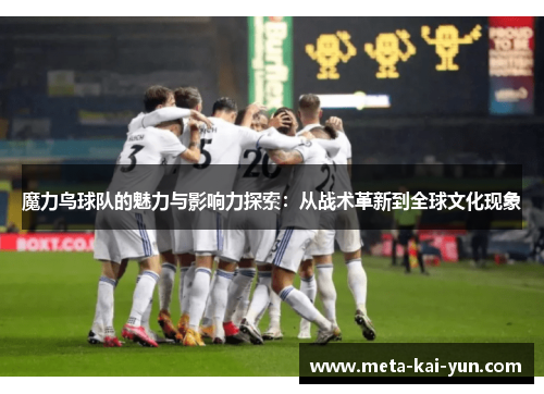 魔力鸟球队的魅力与影响力探索：从战术革新到全球文化现象