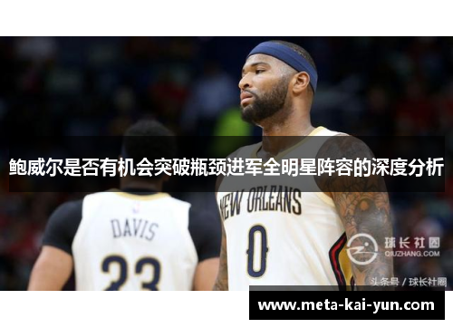 鲍威尔是否有机会突破瓶颈进军全明星阵容的深度分析 鲍威尔是否有机会突破瓶颈进军全明星阵容的深度分析