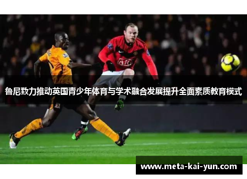 鲁尼致力推动英国青少年体育与学术融合发展提升全面素质教育模式 鲁尼致力推动英国青少年体育与学术融合发展提升全面素质教育模式