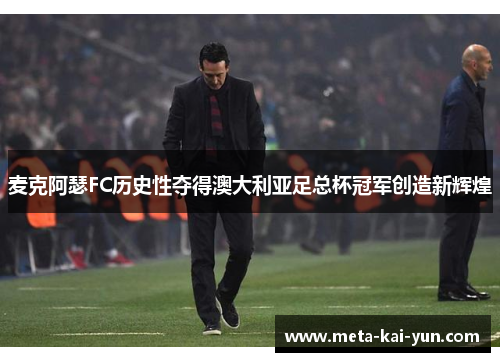 麦克阿瑟FC历史性夺得澳大利亚足总杯冠军创造新辉煌