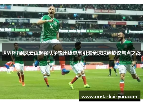 世界杯F组风云再起强队争锋出线悬念引爆全球球迷热议焦点之战 世界杯F组风云再起强队争锋出线悬念引爆全球球迷热议焦点之战