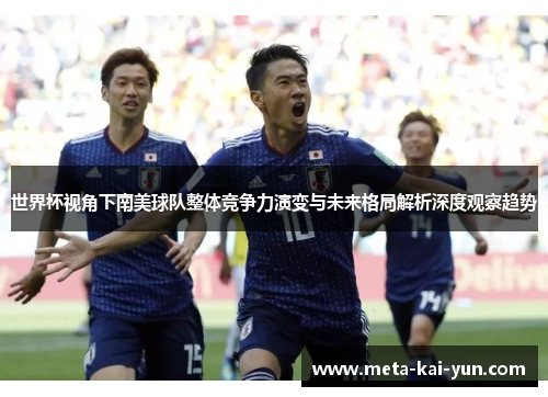 世界杯视角下南美球队整体竞争力演变与未来格局解析深度观察趋势 世界杯视角下南美球队整体竞争力演变与未来格局解析深度观察趋势