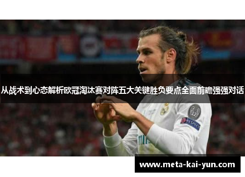从战术到心态解析欧冠淘汰赛对阵五大关键胜负要点全面前瞻强强对话 从战术到心态解析欧冠淘汰赛对阵五大关键胜负要点全面前瞻强强对话
