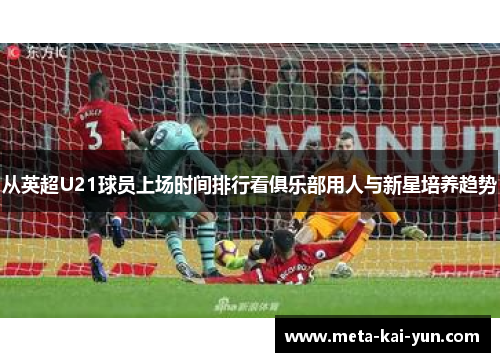 从英超U21球员上场时间排行看俱乐部用人与新星培养趋势 从英超U21球员上场时间排行看俱乐部用人与新星培养趋势